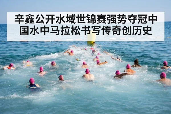 辛鑫公开水域世锦赛强势夺冠中国水中马拉松书写传奇创历史