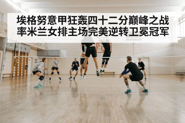 埃格努意甲狂轰四十二分巅峰之战率米兰女排主场完美逆转卫冕冠军