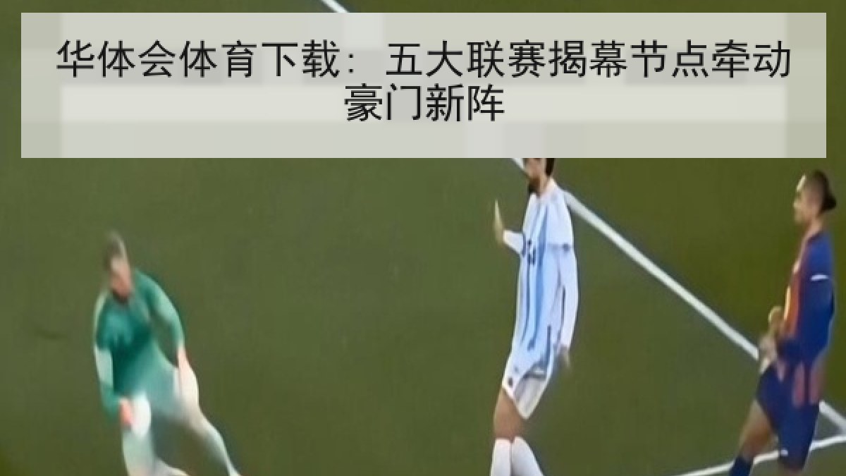 华体会体育下载: 五大联赛揭幕节点牵动豪门新阵