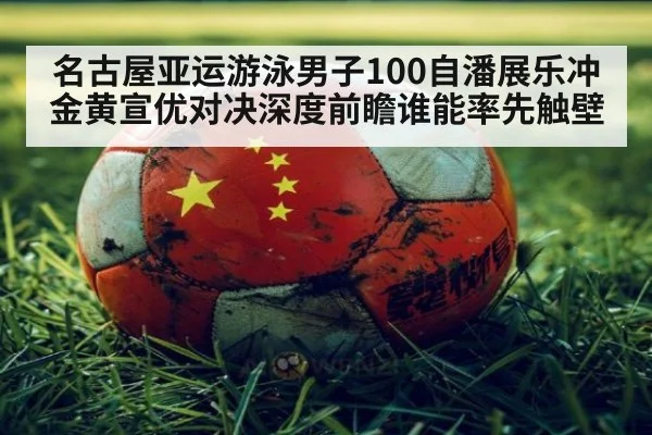 名古屋亚运游泳男子100自潘展乐冲金黄宣优对决深度前瞻谁能率先触壁