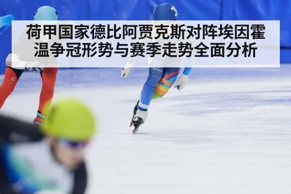 荷甲国家德比阿贾克斯对阵埃因霍温争冠形势与赛季走势全面分析