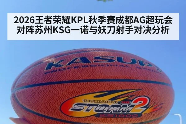 2026王者荣耀KPL秋季赛成都AG超玩会对阵苏州KSG一诺与妖刀射手对决分析